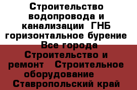 Строительство водопровода и канализации, ГНБ горизонтальное бурение - Все города Строительство и ремонт » Строительное оборудование   . Ставропольский край
